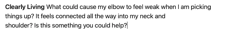 Example of a question asked on linkedin saying "What could cause my elbow to feel weak when I am picking things up? It feels connected all the way into my neck and shoulder? Is this something you could help?"